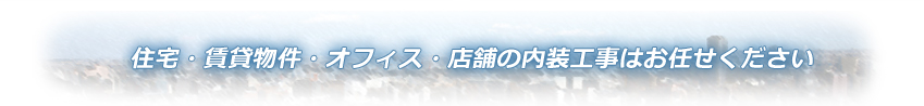 住宅・賃貸物件・オフィス・店舗の内装工事はお任せください